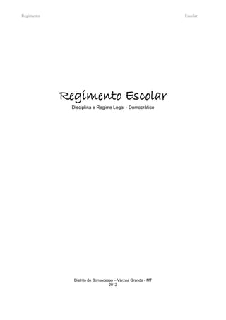 Regimento                                                   Escolar




            Regimento Escolar
             Disciplina e Regime Legal - Democrático




              Distrito de Bonsucesso – Várzea Grande - MT
                                  2012
 