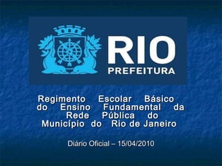 Regimento
Escolar
Básico
do
Ensino
Fundamental
da
Rede
Pública
do
Município do Rio de Janeiro
Diário Oficial – 15/04/2010

 