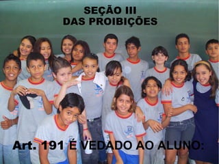 SEÇÃO III
       DAS PROIBIÇÕES




Art. 191 É VEDADO AO ALUNO:
 