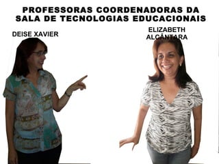 PROFESSORAS COORDENADORAS DA
SALA DE TECNOLOGIAS EDUCACIONAIS
                     ELIZABETH
DEISE XAVIER         ALCÂNTARA
 