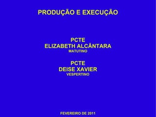 PRODUÇÃO E EXECUÇÃO



         PCTE
 ELIZABETH ALCÂNTARA
        MATUTINO


         PCTE
     DEISE XAVIER
       VESPERTINO




     FEVEREIRO DE 2011
 