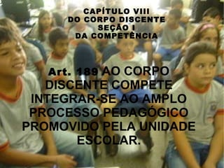 CAPÍTULO VIII
      DO CORPO DISCENTE
           SEÇÃO I
       DA COMPETÊNCIA




          AO CORPO
   Art. 189
   DISCENTE COMPETE
 INTEGRAR-SE AO AMPLO
 PROCESSO PEDAGÓGICO
PROMOVIDO PELA UNIDADE
       ESCOLAR.
 
