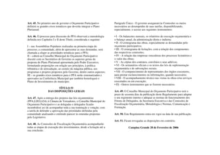 Art. 45. No primeiro ano de governo o Orçamento Participativo            Parágrafo Único - O governo assegurará às Comissões os meios
definirá os grandes eixos temáticos que deverão integrar o Plano         necessários ao desempenho de suas tarefas, disponibilizando,
Plurianual.                                                              especialmente, o acesso aos seguintes instrumentos:

Art. 46. O processo para discussão do PPA observará a metodologia        • I - Os balancetes mensais, os relatórios de execução orçamentária e
definida nos Capítulos I e II deste Título, considerada o seguinte:      o balanço anual, da administração direta e indireta;
                                                                         • II - O cronograma das obras, especialmente as demandadas pelo
I – nas Assembléias Populares realizadas na primeira etapa do            orçamento participativo;
processo, a comunidade, além de apresentar as suas demandas, será        • III - O cronograma de licitações, com a relação dos componentes
chamada a eleger as prioridades temáticas para o PPA;                    das respectivas comissões;
II – caberá ao Conselho Municipal do Orçamento Participativo             • IV - A relação das empresas vencedoras dos processos licitatórios e
discutir com os Secretários de Governo os aspectos gerais da             o valor das obras;
proposta do Plano Plurianual apresentada pelo Poder Executivo,           • V - As cópias dos contratos, convênios e seus aditivos;
formulando proposições em relação aos princípios, à política             • VI - Os semanários oficiais e os textos das leis de suplementação
tributária e de arrecadação, ao custeio da máquina pública, aos          orçamentária e de subvenções sociais;
programas e projetos propostos pelo Governo, dentre outros aspectos;     • VII - O comparecimento de representantes dos órgãos executores,
III – os grandes eixos temáticos para o PPA serão sistematizados e       para prestar esclarecimentos ou informações, quando necessário;
aprovados na Conferência Municipal que também homologará o               • VIII - O acompanhamento técnico nas visitas às obras e/ou serviços
Plano de Investimentos do município.                                     executados ou em execução;
                                                                         • IX - Outros instrumentos que se fizerem necessários.
                         TÍTULO IV
                  DAS DISPOSIÇÕES GERAIS                                 Art. 49. O Conselho Municipal do Orçamento Participativo terá o
                                                                         prazo de sessenta dias da publicação deste Regulamento para adaptar
Art. 47. Após a entrega dos projetos das leis orçamentárias              o seu regimento interno e adequar as normas de funcionamento dos
(PPA,LDO,LOA) à Câmara de Vereadores, o Conselho Municipal do            Fóruns de Delegados, da Secretaria Executiva e das Comissões de
Orçamento Participativo e as delegadas e delegados ficarão               Fiscalização Orçamentária, Metodologia e Normas, Comunicação e
incumbidos( as) de acompanhar toda a sua tramitação e votação, com       Formação.
a tarefa de defender a aprovação das prioridades definidas pela
comunidade analisando e emitindo parecer às emendas propostas            Art. 50. Este Regulamento entra em vigor na data de sua publicação.
pelo Legislativo.
                                                                         Art. 51. Ficam revogadas as disposições em contrário.
Art. 48. As Comissões de Fiscalização Orçamentária acompanharão
todas as etapas de execução dos investimentos, desde a licitação até a               Campina Grande 28 de Fevereiro de 2006
sua conclusão.
 