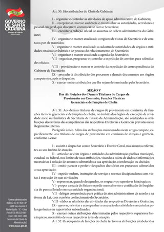 Art. 50. São atribuições do Chefe de Gabinete:
I - organizar e controlar as atividades de apoio administrativo do Gabinete;
II - recepcionar, marcar audiência e encaminhar as autoridades, servidores e
pessoal em geral, que desejarem comunicar-se com o Secretário;
III - executar a redação oficial de assuntos de ordem administrativa do Gabi-
nete;
IV - organizar e manter atualizado o registro de visitas do Secretário e de con-
tatos por ele mantidos;
V - organizar e manter atualizado o cadastro de autoridades, de órgãos e enti-
dades estaduais e federais e de pessoas do relacionamento do Secretário;
VI - organizar e manter atualizada a agenda do Secretário;
VII - organizar, programar e controlar a expedição de convites para solenida-
des oficiais;
VIII - providenciar e exercer o controle da expedição de correspondência do
Gabinete do Secretário;
IX - proceder à distribuição dos processos e demais documentos aos órgãos
competentes, após o despacho;
X - exercer outras atribuições que lhe sejam determinadas pelo Secretário.
SEÇÃO V
Das Atribuições dos Demais Titulares de Cargos de
Provimento em Comissão, Funções Técnicas
Gerenciais e de Funções de Chefia
Art. 51. Aos demais titulares de cargos de provimento em comissão, de fun-
ções técnicas gerenciais e de funções de chefia, no âmbito dos órgãos de execução de ativi-
dade meio ou finalística da Secretaria de Estado da Administração, são conferidas as atri-
buições decorrentes das competências das respectivas Diretorias e Gerências previstas neste
Regimento Interno.
Parágrafo único. Além das atribuições mencionadas neste artigo compete, es-
pecificamente, aos titulares de cargos de provimento em comissão de direção e gerência,
conforme o caso:
I - assistir e despachar com o Secretário e Diretor Geral, nos assuntos referen-
tes ao seu âmbito de atuação;
II - articular-se com órgãos e entidades da administração pública municipal,
estadual ou federal, nos limites de suas atribuições, visando à coleta de dados e informações
necessárias à solução de assuntos submetidos a sua apreciação, coordenação ou decisão;
III - emitir parecer e proferir despachos decisórios em processos submetidos
a sua apreciação;
IV - expedir ordens, instruções de serviço e normas disciplinadoras com vis-
tas à execução de suas atividades;
V - representar, quando designados, os respectivos superiores hierárquicos;
VI - propor a escala de férias e expedir mensalmente o certificado de freqüên-
cia do pessoal lotado em sua unidade organizacional;
VII - delegar competência para prática de atos administrativos de acordo e na
forma da Lei, com o prévio conhecimento do Secretário;
VIII - elaborar relatórios das atividades das respectivas Diretorias e Gerências;
IX - aprovar, orientar e acompanhar a execução das atividades executadas pe-
las gerências ou supervisões subordinadas;
X - exercer outras atribuições determinadas pelos respectivos superiores hie-
rárquicos, no âmbito de suas respectivas áreas de atuação.
Art. 52. Os ocupantes de funções de chefia terão suas atribuições estabelecidas
 