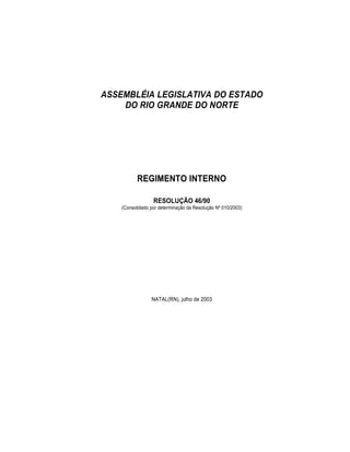 ASSEMBLÉIA LEGISLATIVA DO ESTADO
DO RIO GRANDE DO NORTE
REGIMENTO INTERNO
RESOLUÇÃO 46/90
(Consolidado por determinação da Resolução Nº 010/2003)
NATAL(RN), julho de 2003
 