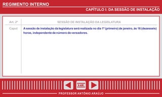 REGIMENTO INTERNO
CAPÍTULO I: DA SESSÃO DE INSTALAÇÃO

Art. 2º
Caput

SESSÃO DE INSTALAÇÃO DA LEGISLATURA
A sessão de instalação da legislatura será realizada no dia 1º (primeiro) de janeiro, às 16 (dezesseis)
horas, independente de número de vereadores.

SAIR
PROFESSOR ANTÔNIO ARAÚJO

 