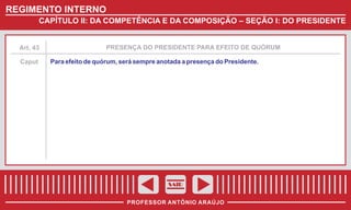 REGIMENTO INTERNO
CAPÍTULO II: DA COMPETÊNCIA E DA COMPOSIÇÃO – SEÇÃO I: DO PRESIDENTE

Art. 43

Caput

PRESENÇA DO PRESIDENTE PARA EFEITO DE QUÓRUM

Para efeito de quórum, será sempre anotada a presença do Presidente.

SAIR
PROFESSOR ANTÔNIO ARAÚJO

 