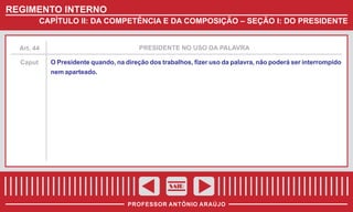 REGIMENTO INTERNO
CAPÍTULO II: DA COMPETÊNCIA E DA COMPOSIÇÃO – SEÇÃO I: DO PRESIDENTE

Art. 44

PRESIDENTE NO USO DA PALAVRA

Caput

O Presidente quando, na direção dos trabalhos, fizer uso da palavra, não poderá ser interrompido
nem aparteado.

SAIR
PROFESSOR ANTÔNIO ARAÚJO

 