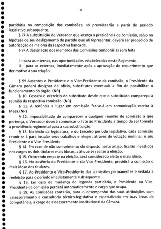 0
O
O
O
O
O
O
O
O
O
O
O
O
O
O
O
O
O
O
O
O
O
O
O
O
O
O
O
O
O
partidária na composição das comissões, só prevalecerão a partir do período
legislativo subsequente.
§ 72 A substituição de Vereador que exerça a presidência de comissão, salvo na
hipótese de seu desligamento do partido que ali representar, deverá ser precedido de
autorização da maioria da respectiva bancada.
§ 82 A designação dos membros das Comissões temporárias será feita:
- para as internas, nas oportunidades estabelecidas neste Regimento.
II - para as externas, imediatamente após a aprovação do requerimento que
der motivo à sua criação.
§ 92 Ausentes o Presidente e o Vice-Presidente da comissão, o Presidente da
Câmara poderá designar de ofício, substitutos eventuais a fim de possibilitar o
funcionamento do órgão. (NR)
§ 10. Cessará o exercício do substituto desde que o substituído compareça à
reunião da respectiva comissão. (NR)
§ 11. A renúncia a lugar em comissão far-se-á em comunicação escrita à
Mesa .(NR)
§ 12. Impossibilitado de comparecer a qualquer reunião de comissão a que
pertença, o Vereador deverá comunicar o fato ao Presidente a tempo de ser tomada
a providência regimental para a sua substituição.
§ 13. No início da legislatura, e do terceiro período legislativo, cada comissão
reunir-se-á para instalar seus trabalhos e eleger, através de votação nominal, o seu
Presidente e o Vice-Presidente
§ 14. Em caso de não cumprimento do disposto neste artigo, ficarão investidos
nos cargos os dois titulares mais idosos, até que se realize a eleição.
§ 15. Ocorrendo empate na eleição, será considerado eleito o mais idoso.
§ 16. Na ausência do Presidente e do Vice-Presidente, presidirá a comissão o
mais idoso dos titulares.
§ 17. Ao Presidente e Vice-Presidente das comissões permanentes é vedada a
reeleição para o período imediatamente subsequente.
§ 18. Em caso de mudança de legenda partidária, o Presidente ou Vice-
Presidente da comissão perderá automaticamente o cargo que ocupa.
§ 19. As Comissões contarão, para o desempenho das suas atribuições com
assessoramento e consultoria técnico-legislativa e especializada em suas áreas de
competência, a cargo de assessoramento institucional da Câmara.
 