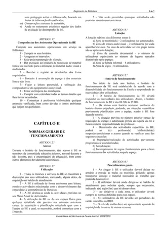 Regimento da Biblioteca                                                3 de 7

         uma pedagogia activa e diferenciada, baseada em                        5 – Não serão permitidas quaisquer actividades não
         fontes de informação diversificadas;                            previstas nos números anteriores.
      m) Conservação e restauro de materiais;
      n) Ajuda no tratamento estatístico regular dos dados
         da avaliação do desempenho da BE.                                                              ARTIGO 14.º
                                                                                                          Lotação
                                                                         A lotação máxima das diferentes zonas é:
                     ARTIGO 11.º
                                                                                a) Zona de multimédia – 2 utilizadores por computador;
    Competências dos Assistentes Operacionais da BE                             b) Zona de leitura audiovisual – 2 utilizadores por cada
    Compete aos assistentes operacionais em serviço na                   aparelho/televisor. No caso da actividade ser em grupo turma
Biblioteca:                                                              não se aplica esta lotação;
       1 – Cumprir os seus horários.                                            c) Zona de consulta documental – o número de
       2 – Assegurar os intervalos.                                      utilizadores equivalente ao número de lugares sentados
       3 – Zelar pela manutenção do silêncio.                            disponíveis nesse espaço;
       4 – Dar execução aos pedidos de requisição de material                   e) Zona de leitura informal – 6 utilizadores;
livro e ou inscrição para a utilização do material áudio-visual e               f) Zona de jogos – 6 utilizadores.
multimédia.
       5 – Receber e registar as devoluções dos livros
requisitados.                                                                                       ARTIGO 15.º
       6 – Proceder à arrumação do espaço e dos materiais                                     Horário de funcionamento
livro e não livro.
                                                                                 No início de cada ano lectivo, o horário de
       7– Vigiar a leitura presencial, a utilização dos
                                                                         funcionamento da BE será estabelecido de acordo com a
computadores e do equipamento audiovisual.
                                                                         disponibilidade de funcionamento da Escola e respondendo às
       8 – Tratar da limpeza das instalações.
                                                                         necessidades dos utilizadores.
       9 – Cumprir com celeridade todas as demais tarefas que
                                                                                1 – O horário de funcionamento da BE deverá
lhes forem incumbidas.
                                                                         responder às necessidades dos utilizadores. Assim, o horário
       10 – Comunicar à professora bibliotecária qualquer
                                                                         de funcionamento da BE é das 08:30h às 17:00h.
anomalia verificada, bem como dúvidas e outros problemas
                                                                                2 – Os alunos com horário nocturno usufruem do
que surjam no quotidiano.
                                                                         horário diurno estipulado, podendo, em situações específicas
                                                                         previamente planificadas com a equipa, aceder à BE fora
                                                                         daquele horário.
                                                                                3 – A situação prevista no número anterior carece de
                                                                         requisição do espaço e autorização prévia da Equipa da BE e
                    CAPÍTULO II                                          ficará à inteira responsabilidade do professor.
                                                                                4 – Decorrendo das actividades específicas da BE,
                                                                         poderá        ao      (à)      professor(a)     bibliotecário(a)
               NORMAS GERAIS DE                                          suspender/condicionar o acesso quando se verificar uma das
                FUNCIONAMENTO                                            seguintes situações:
                                                                                a) Preparação/realização de actividades previamente
                         ARTIGO 12.º                                     programadas e calendarizadas;
                           Acesso                                               b) Sobrelotação;
Durante o horário de funcionamento, têm acesso à BE os                          c) Incumprimento de regras fundamentais para o bom
membros da comunidade educativa (alunos, pessoal docente e               funcionamento das actividades naquele espaço.
não docente, pais e encarregados de educação), bem como
outros elementos devidamente autorizados.
                                                                                                     ARTIGO 16.º
                         ARTIGO 13.º                                                             Procedimentos gerais
                          Utilização                                            1 – Ao chegar à BE o utilizador deverá deixar no
       1 – Todos os recursos e serviços da BE se encontram à             armário à entrada as malas ou mochilas, podendo apenas
disposição dos seus utilizadores, carecendo, alguns deles, de            transportar consigo o material necessário ao trabalho que
requisição no balcão de atendimento                                      pretenda desenvolver.
       2 – A BE é utilizada de forma autónoma para leitura,                     2 – O utilizador deverá ainda dirigir-se ao balcão de
estudo e actividades relacionadas com o desenvolvimento das              atendimento para solicitar ajuda, sempre que necessário,
capacidades e competências de literacias.                                indicando a(s) acção(ões) que irá desenvolver.
       3 – A BE destina-se ainda às actividades previstas no                    3 – Ao dirigir-se a cada zona, o utilizador deverá
seu Plano Anual de Actividades.                                          cumprir as normas definidas para esse espaço.
       4– A utilização da BE ou do seu espaço físico para                       4 – Os utilizadores da BE deverão ser portadores do
qualquer actividade não prevista nos números anteriores                  cartão concelhio da RBO.
carece de requisição e planificação articulada quer com a                       5 – O referido cartão deve ser apresentado aquando da
Equipa da BE a qual, se necessário, poderá comunicar com a               requisição de livros ou de outros recursos.
Direcção.
                                         Escola Básica de São Vicente de Pereira Jusã / JI, 2009/2010
 