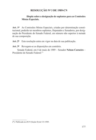 RESOLUÇÃO Nº 3 DE 1989-CN

               Dispõe sobre a designação de suplentes para as Comissões
           Mistas Especiais.


Art. 1º  As Comissões Mistas Especiais, criadas por determinação consti-
tucional, poderão ter membros suplentes, Deputados e Senadores, por desig-
nação do Presidente do Senado Federal, em número não superior à metade
de sua composição.

Art. 2º  Esta resolução entra em vigor na data de sua publicação.

Art. 3º  Revogam-se as disposições em contrário.
     Senado Federal, em 4 de maio de 1989 – Senador Nelson Carneiro –
Presidente do Senado Federal.(*)




(*)  Publicada no DCN (Seção II) de 5-5-1989.

                                                                      177
 