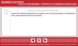 REGIMENTO INTERNO
TÍTULO II: DAS SESSÕES – CAPÍTULO I: DA SESSÃO DE INSTALAÇÃO

Art. 2º
Caput

SESSÃO DE INSTALAÇÃO DA LEGISLATURA
A sessão de instalação da legislatura será realizada no dia 1º (primeiro) de janeiro, às 16 (dezesseis)
horas, independente de número de vereadores.

SAIR
PROFESSOR ANTÔNIO ARAÚJO

 