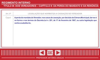 REGIMENTO INTERNO
TÍTULO III: DOS VEREADORES – CAPÍTULO II: DA PERDA DO MANDATO E DA RENÚNCIA

Art. 8º

Caput

LEGISLAÇÃO QUE NORMATIZA A CASSAÇÃO DO VEREADOR

A perda do mandato do Vereador, nos casos de cassação, por decisão da Câmara Municipal, dar-se-á
na forma e nos termos do Decreto-Lei n. 201, de 17 de fevereiro de 1967, ou outra legislação que
venha a substituí-lo.

SAIR
PROFESSOR ANTÔNIO ARAÚJO

 