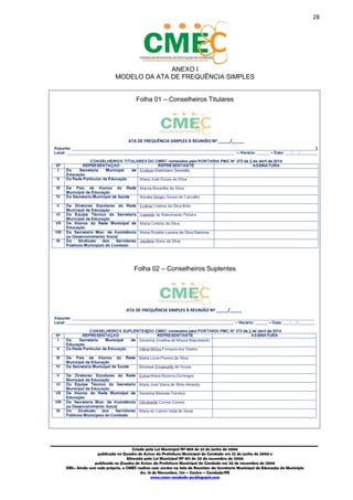 28
_________________________________________________________________________________________
Criado pela Lei Municipal Nº 809 de 22 de junho de 2006
publicada no Quadro de Avisos da Prefeitura Municipal do Condado em 22 de junho de 2006 e
Alterada pela Lei Municipal Nº 812 de 20 de novembro de 2006
publicada no Quadro de Avisos da Prefeitura Municipal do Condado em 20 de novembro de 2006
OBS.: Ainda sem sede própria, o CMEC realiza suas sessões na Sala de Reuniões da Secretaria Municipal de Educação do Município
Av. 15 de Novembro, 124 – Centro – Condado/PE
www.cmec-condado-pe.blogspot.com
ANEXO I
MODELO DA ATA DE FREQUÊNCIA SIMPLES
Folha 01 – Conselheiros Titulares
Folha 02 – Conselheiros Suplentes
ATA DE FREQUÊNCIA SIMPLES À REUNIÃO Nº _____/_____
ATA DE FREQUÊNCIA SIMPLES À REUNIÃO Nº _____/_____
 