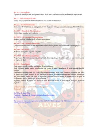 Art. XIX - Da Reeleição:
É permitida a reeleição sem quaisquer restrições, desde que o candidato não fira nenhuma das regras acima.
Art.XX - Do(s) criador(es) da rede:
Este(s) terá(ão) o poder de Administrar mesmo não estando na Presidência.
Art.XXI – Dos Administradores:
Estes, antes de interferirem ou interagirem em uma discussão, terão que consultar os demais Administradores.
Art. XXII - Da saída de Administradores:
Este terá que consultar a Presidência.
Art. XXIII - Da entrada de Administradores:
Somente conforme a indicação da Administração vigente.
Art. XXIV - Da Liberdade de expressão:
Qualquer outra discussão que seja requerida à Liberdade de expressão será Criando um Fórum específico.
Art. XXV - Das moções:
As moções serão feitas conforme a enquête.
Art. XXVI - Do cadastro e do endereço:
Por parte dos Administradores, será de total sigilo. Salvo àqueles que decidirem exibir em seus próprios perfis
na página da Rede.
Art. XX – Da publicação:
Essas regras entrarão em vigor após a data de sua publicação.
Bom, esperamos ajudar muitos a todos com esse espaço de amor e divulgação de nossa querida doutrina
espírita.
O Colônias Espirituais é um Site Publico hoje administrado por nosso então Presidente e Criador José Alves
de Sousa Neto. Tendo em vista de sua dedicação ao espaço, futuramente não podendo ele mais administrar
será feita eleições diretas com todos os seguidores, passando assim as senhas de administração em geral ao
escolhido na “eleição” àqueles que se candidatarem.
Fiquem à vontade em enviar sua queixa ao atual mediador através de nosso e-mail divulgado em nossas
paginas.
“A maior caridade ao espiritismo é a sua divulgação.”
Emmanuel.
José Alves de Sousa Neto
Presidente e Fundador do Centro Espírita Colônias Espirituais.
MAT: 158193
Todo o regimento interno estar registrado no cartório de 10º oficio de Nova Iguaçu – RJ, BR. Entrar em contato com a equipe
colônias para mais informações.
------------------------------------------------------------------------------------------------------------------------------------------------------------
 