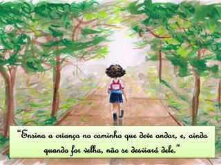 “Ensina a criança no caminho que deve andar, e, ainda
       quando for velha, não se desviará dele.”
 