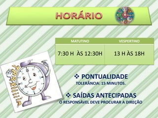 MATUTINO             VESPERTINO


7:30 H ÀS 12:30H        13 H ÀS 18H


       PONTUALIDADE
       TOLERÂNCIA: 15 MINUTOS.

   SAÍDAS ANTECIPADAS
O RESPONSÁVEL DEVE PROCURAR A DIREÇÃO
 