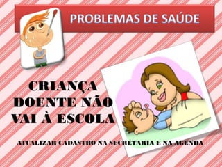 CRIANÇA
DOENTE NÃO
VAI À ESCOLA
ATUALIZAR CADASTRO NA SECRETARIA E NA AGENDA
 