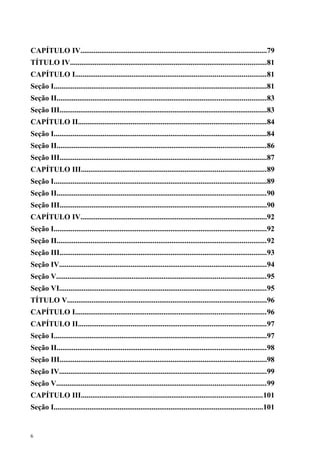 CAPÍTULO IV...................................................................................................79
TÍTULO IV........................................................................................................81
CAPÍTULO I.....................................................................................................81
Seção I.................................................................................................................81
Seção II...............................................................................................................83
Seção III..............................................................................................................83
CAPÍTULO II....................................................................................................84
Seção I.................................................................................................................84
Seção II...............................................................................................................86
Seção III..............................................................................................................87
CAPÍTULO III..................................................................................................89
Seção I.................................................................................................................89
Seção II...............................................................................................................90
Seção III..............................................................................................................90
CAPÍTULO IV...................................................................................................92
Seção I.................................................................................................................92
Seção II...............................................................................................................92
Seção III..............................................................................................................93
Seção IV..............................................................................................................94
Seção V...............................................................................................................95
Seção VI..............................................................................................................95
TÍTULO V..........................................................................................................96
CAPÍTULO I.....................................................................................................96
CAPÍTULO II....................................................................................................97
Seção I.................................................................................................................97
Seção II...............................................................................................................98
Seção III..............................................................................................................98
Seção IV..............................................................................................................99
Seção V...............................................................................................................99
CAPÍTULO III................................................................................................101
Seção I...............................................................................................................101


6
 
