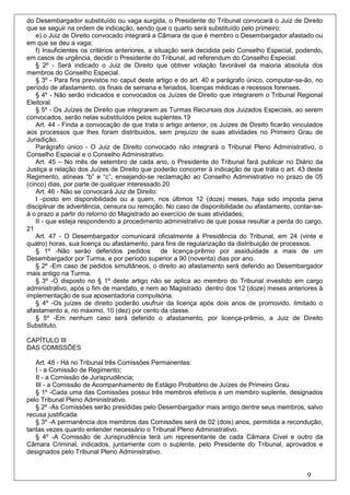 do Desembargador substituído ou vaga surgida, o Presidente do Tribunal convocará o Juiz de Direito
que se seguir na ordem de indicação, sendo que o quarto será substituído pelo primeiro;
    e) o Juiz de Direito convocado integrará a Câmara de que é membro o Desembargador afastado ou
em que se deu a vaga;
    f) Insuficientes os critérios anteriores, a situação será decidida pelo Conselho Especial, podendo,
em casos de urgência, decidir o Presidente do Tribunal, ad referendum do Conselho Especial.
    § 2º - Será indicado o Juiz de Direito que obtiver votação favorável da maioria absoluta dos
membros do Conselho Especial.
    § 3º - Para fins previstos no caput deste artigo e do art. 40 e parágrafo único, computar-se-ão, no
período de afastamento, os finais de semana e feriados, licenças médicas e recessos forenses.
    § 4º - Não serão indicados e convocados os Juízes de Direito que integrarem o Tribunal Regional
Eleitoral.
    § 5º - Os Juízes de Direito que integrarem as Turmas Recursais dos Juizados Especiais, ao serem
convocados, serão nelas substituídos pelos suplentes.19
    Art. 44 - Finda a convocação de que trata o artigo anterior, os Juízes de Direito ficarão vinculados
aos processos que lhes foram distribuídos, sem prejuízo de suas atividades no Primeiro Grau de
Jurisdição.
    Parágrafo único - O Juiz de Direito convocado não integrará o Tribunal Pleno Administrativo, o
Conselho Especial e o Conselho Administrativo.
    Art. 45 – No mês de setembro de cada ano, o Presidente do Tribunal fará publicar no Diário da
Justiça a relação dos Juízes de Direito que poderão concorrer à indicação de que trata o art. 43 deste
Regimento, alíneas “b” e “c”, ensejando-se reclamação ao Conselho Administrativo no prazo de 05
(cinco) dias, por parte de qualquer interessado.20
    Art. 46 - Não se convocará Juiz de Direito:
    I -posto em disponibilidade ou a quem, nos últimos 12 (doze) meses, haja sido imposta pena
disciplinar de advertência, censura ou remoção. No caso de disponibilidade ou afastamento, contar-se-
á o prazo a partir do retorno do Magistrado ao exercício de suas atividades;
    II - que esteja respondendo a procedimento administrativo de que possa resultar a perda do cargo.
21
    Art. 47 - O Desembargador comunicará oficialmente à Presidência do Tribunal, em 24 (vinte e
quatro) horas, sua licença ou afastamento, para fins de regularização da distribuição de processos.
    § 1º -Não serão deferidos pedidos              de licença-prêmio por assiduidade a mais de um
Desembargador por Turma, e por período superior a 90 (noventa) dias por ano.
    § 2º -Em caso de pedidos simultâneos, o direito ao afastamento será deferido ao Desembargador
mais antigo na Turma.
    § 3º -O disposto no § 1º deste artigo não se aplica ao membro do Tribunal investido em cargo
administrativo, após o fim de mandato, e nem ao Magistrado dentro dos 12 (doze) meses anteriores à
implementação de sua aposentadoria compulsória.
    § 4º -Os juízes de direito poderão usufruir da licença após dois anos de promovido, limitado o
afastamento a, no máximo, 10 (dez) por cento da classe.
    § 5º -Em nenhum caso será deferido o afastamento, por licença-prêmio, a Juiz de Direito
Substituto.

CAPÍTULO III
DAS COMISSÕES

   Art. 48 - Há no Tribunal três Comissões Permanentes:
   I - a Comissão de Regimento;
   II - a Comissão de Jurisprudência;
   III - a Comissão de Acompanhamento de Estágio Probatório de Juízes de Primeiro Grau.
   § 1º -Cada uma das Comissões possui três membros efetivos e um membro suplente, designados
pelo Tribunal Pleno Administrativo.
   § 2º -As Comissões serão presididas pelo Desembargador mais antigo dentre seus membros, salvo
recusa justificada.
   § 3º -A permanência dos membros das Comissões será de 02 (dois) anos, permitida a recondução,
tantas vezes quanto entender necessário o Tribunal Pleno Administrativo.
   § 4º -A Comissão de Jurisprudência terá um representante de cada Câmara Cível e outro da
Câmara Criminal, indicados, juntamente com o suplente, pelo Presidente do Tribunal, aprovados e
designados pelo Tribunal Pleno Administrativo.


                                                                                                  9
 