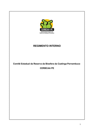 REGIMENTO INTERNO




Comitê Estadual da Reserva da Biosfera da Caatinga Pernambuco

                        CERBCAA PE




                                                            1
 