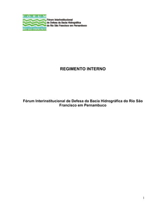 REGIMENTO INTERNO




Fórum Interinstitucional de Defesa da Bacia Hidrográfica do Rio São
                     Francisco em Pernambuco




                                                                      1
 