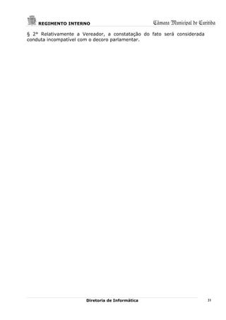 REGIMENTO INTERNO                             Câmara Municipal de Curitiba
§ 2° Relativamente a Vereador, a constatação do fato será considerada
conduta incompatível com o decoro parlamentar.




                       Diretoria de Informática                           21
 