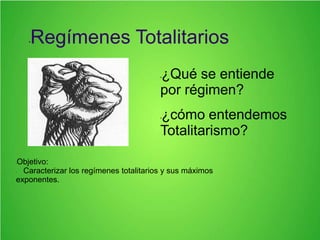 •Regímenes Totalitarios
•Objetivo:
• Caracterizar los regímenes totalitarios y sus máximos
exponentes.
•¿Qué se entiende
por régimen?
•¿cómo entendemos
Totalitarismo?
 