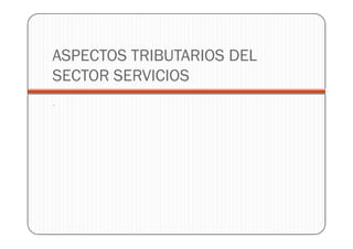 ASPECTOS TRIBUTARIOS DEL
SECTOR SERVICIOS
.
 