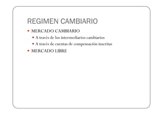 REGIMEN CAMBIARIO
 MERCADO CAMBIARIO
  A través de los intermediarios cambiarios
  A través de cuentas de compensación inscritas
 MERCADO LIBRE
 