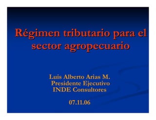 Régimen tributario para el
  sector agropecuario

      Luis Alberto Arias M.
      Presidente Ejecutivo
       INDE Consultores
            07.11.06
 