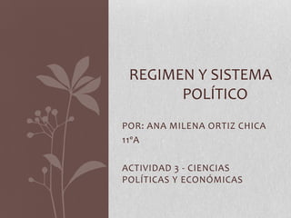 REGIMEN Y SISTEMA
       POLÍTICO
POR: ANA MILENA ORTIZ CHICA
11ºA

ACTIVIDAD 3 - CIENCIAS
POLÍTICAS Y ECONÓMICAS
 