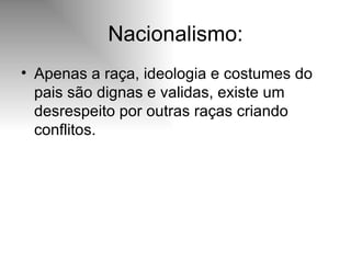 Nacionalismo: Apenas a raça, ideologia e costumes do pais são dignas e validas, existe um desrespeito por outras raças criando conflitos.  