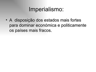 Imperialismo: A  disposição dos estados mais fortes para dominar económica e politicamente os países mais fracos.  