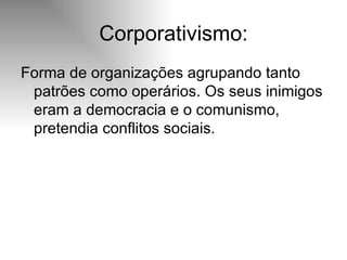 Corporativismo: Forma de organizações agrupando tanto patrões como operários. Os seus inimigos eram a democracia e o comunismo, pretendia conflitos sociais. 