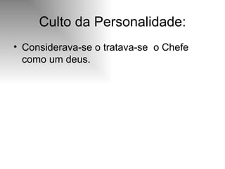 Culto da Personalidade: Considerava-se o tratava-se  o Chefe como um deus. 