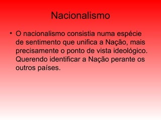 Nacionalismo O nacionalismo consistia numa espécie de sentimento que unifica a Nação, mais precisamente o ponto de vista ideológico. Querendo identificar a Nação perante os outros países. 