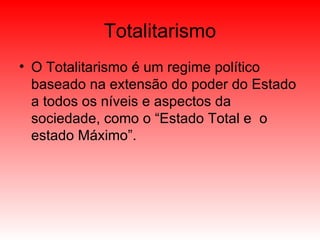 Totalitarismo O Totalitarismo é um regime político baseado na extensão do poder do Estado a todos os níveis e aspectos da sociedade, como o “Estado Total e  o estado Máximo”. 