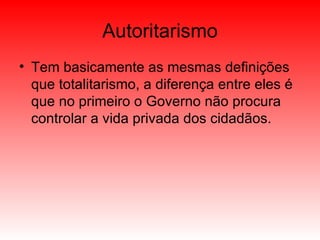 Autoritarismo Tem basicamente as mesmas definições que totalitarismo, a diferença entre eles é que no primeiro o Governo não procura controlar a vida privada dos cidadãos. 