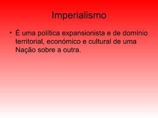 Imperialismo É uma política expansionista e de domínio territorial, económico e cultural de uma Nação sobre a outra. 