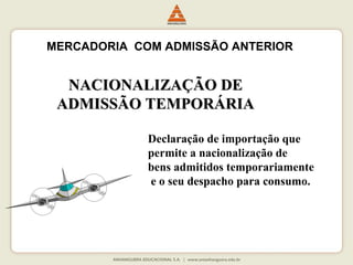 MERCADORIA COM ADMISSÃO ANTERIOR 
NNAACCIIOONNAALLIIZZAAÇÇÃÃOO DDEE 
AADDMMIISSSSÃÃOO TTEEMMPPOORRÁÁRRIIAA 
Declaração de importação que 
permite a nacionalização de 
bens admitidos temporariamente 
e o seu despacho para consumo. 
 