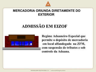 MERCADORIA ORIUNDA DIRETAMENTE DO 
EXTERIOR 
AADDMMIISSSSÃÃOO EEMM EEIIZZOOFF 
Regime Aduaneiro Especial que 
permite o depósito de mercadoria 
em local alfandegado na ZFM, 
com suspensão de tributos e sob 
controle da Aduana. 
 