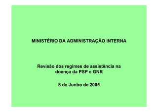 MINISTÉRIO DA ADMINISTRAÇÃO INTERNA




  Revisão dos regimes de assistência na
          doença da PSP e GNR

           8 de Junho de 2005
