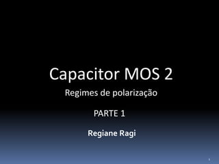 Capacitor MOS 2
Regiane Ragi
Regimes de polarização
1
PARTE 1
 