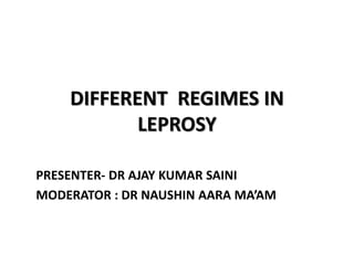DIFFERENT REGIMES IN
LEPROSY
PRESENTER- DR AJAY KUMAR SAINI
MODERATOR : DR NAUSHIN AARA MA’AM
 