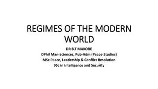 REGIMES OF THE MODERN
WORLD
DR B.T MAKORE
DPhil Man-Sciences, Pub-Adm (Peace-Studies)
MSc Peace, Leadership & Conflict Resolution
BSc in Intelligence and Security
 