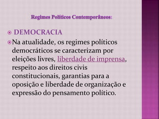  DEMOCRACIA
Na atualidade, os regimes políticos
democráticos se caracterizam por
eleições livres, liberdade de imprensa,
respeito aos direitos civis
constitucionais, garantias para a
oposição e liberdade de organização e
expressão do pensamento político.
 