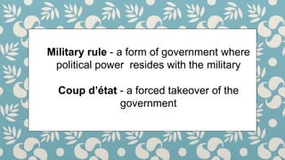Military rule - a form of government where
political power resides with the military
Coup d’état - a forced takeover of the
government
 