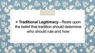 > Traditional Legitimacy - Rests upon
the belief that tradition should determine
who should rule and how
 