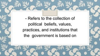 - Refers to the collection of
political beliefs, values,
practices, and institutions that
the government is based on
 
